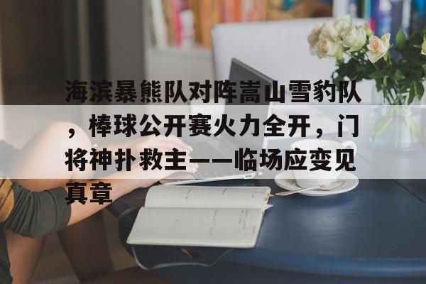 九游体育app-海滨暴熊队对阵嵩山雪豹队，棒球公开赛火力全开，门将神扑救主——临场应变见真章的简单介绍